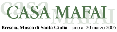 CASA MAFAI - Brescia, Museo di Santa Giulia, sino al 20 marzo 2005